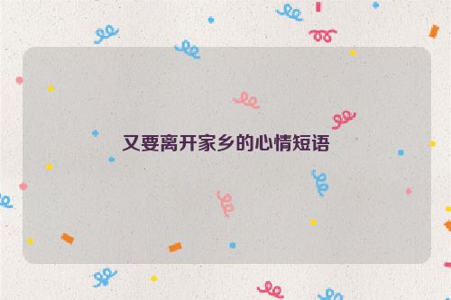又要离开家乡的心情短语
