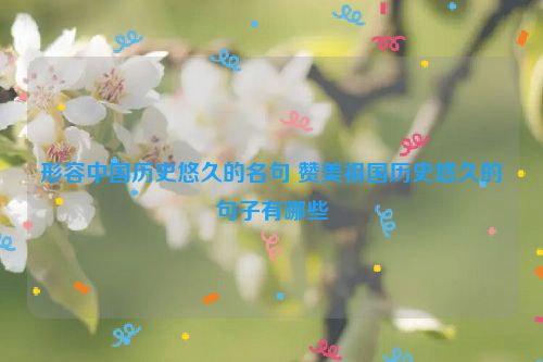 形容中国历史悠久的名句 赞美祖国历史悠久的句子有哪些