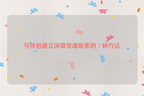 与伴侣建立深厚灵魂联系的 7 种方法