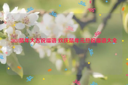 2021鼠年大吉祝福语 欢庆鼠年元旦祝福语大全