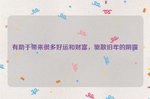 有助于带来很多好运和财富，驱散旧年的阴霾