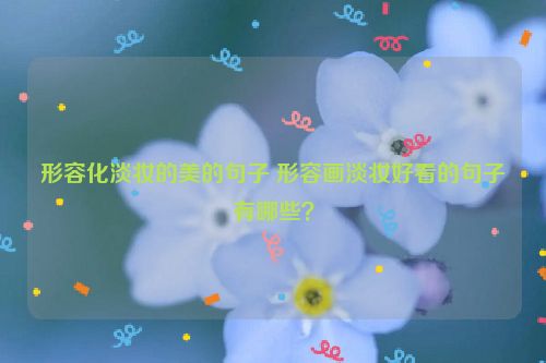形容化淡妆的美的句子 形容画淡妆好看的句子有哪些？