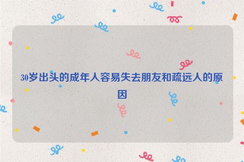30岁出头的成年人容易失去朋友和疏远人的原因