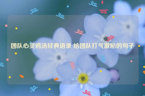 团队心灵鸡汤经典语录 给团队打气激励的句子