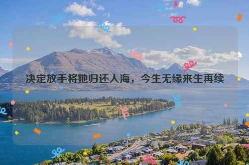 决定放手将她归还人海，今生无缘来生再续