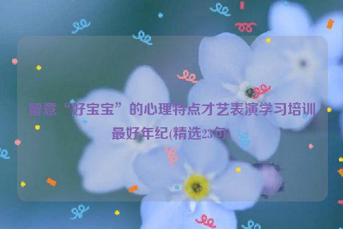 留意“好宝宝”的心理特点才艺表演学习培训最好年纪(精选23句)