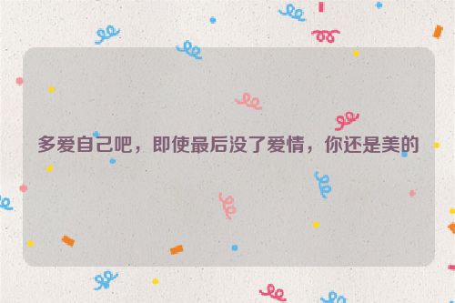 多爱自己吧，即使最后没了爱情，你还是美的