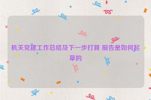 机关党建工作总结及下一步打算 报告是如何起草的