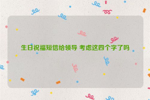 生日祝福短信给领导 考虑这四个字了吗