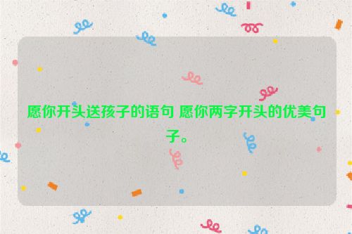 愿你开头送孩子的语句 愿你两字开头的优美句子。