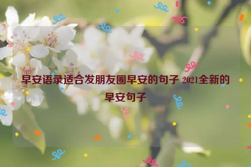 早安语录适合发朋友圈早安的句子 2021全新的早安句子