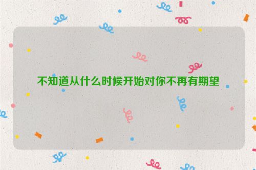 不知道从什么时候开始对你不再有期望