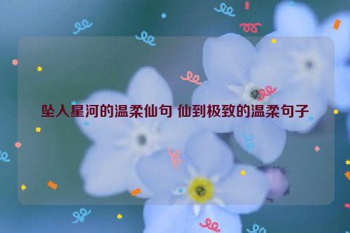 坠入星河的温柔仙句 仙到极致的温柔句子