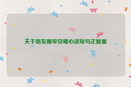 关于朋友圈早安暖心话短句正能量