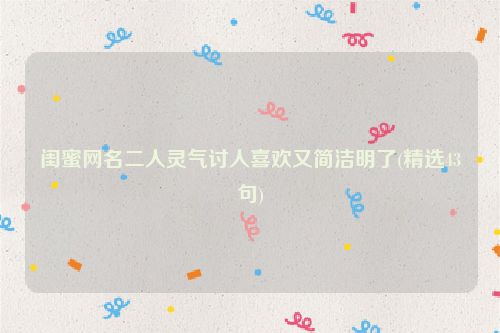 闺蜜网名二人灵气讨人喜欢又简洁明了(精选43句)