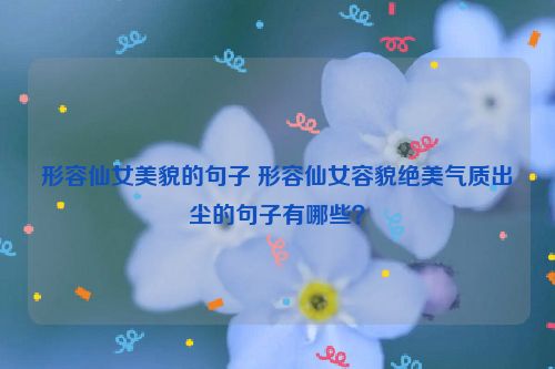 形容仙女美貌的句子 形容仙女容貌绝美气质出尘的句子有哪些？