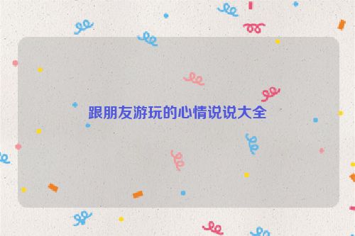 跟朋友游玩的心情说说大全