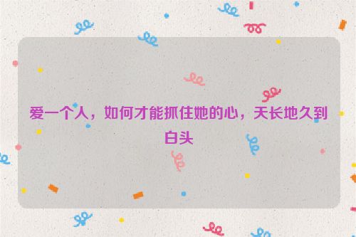 爱一个人，如何才能抓住她的心，天长地久到白头