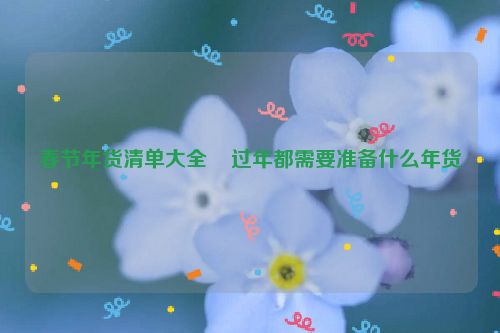 春节年货清单大全    过年都需要准备什么年货