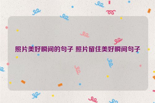 照片美好瞬间的句子 照片留住美好瞬间句子