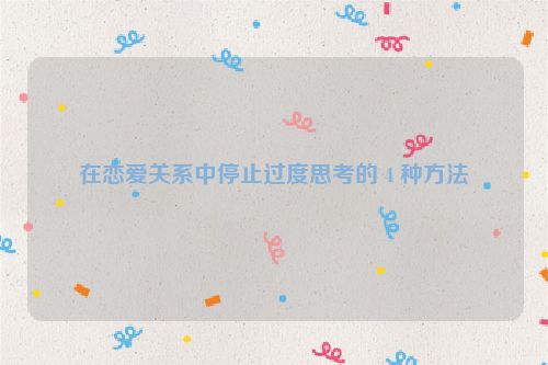 在恋爱关系中停止过度思考的 4 种方法