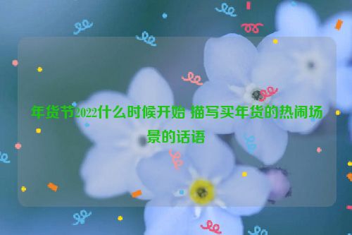 年货节2022什么时候开始 描写买年货的热闹场景的话语