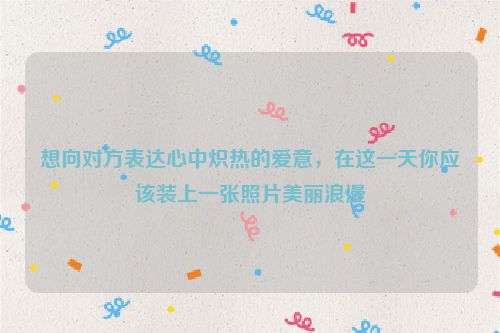 想向对方表达心中炽热的爱意，在这一天你应该装上一张照片美丽浪漫