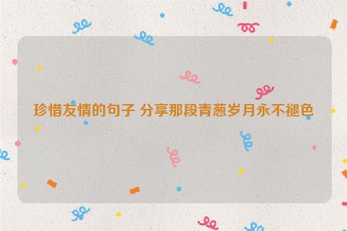珍惜友情的句子 分享那段青葱岁月永不褪色