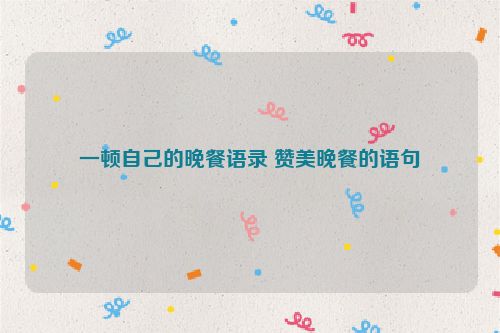 一顿自己的晚餐语录 赞美晚餐的语句