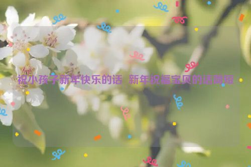 祝小孩子新年快乐的话  新年祝福宝贝的话简短