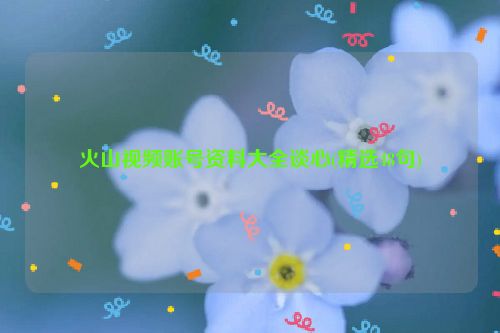 火山视频账号资料大全谈心(精选48句)