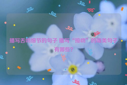 描写舌吻细节的句子 描写“接吻”的唯美句子有哪些？