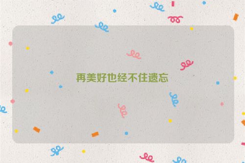 再美好也经不住遗忘