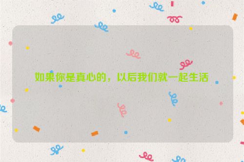 如果你是真心的，以后我们就一起生活