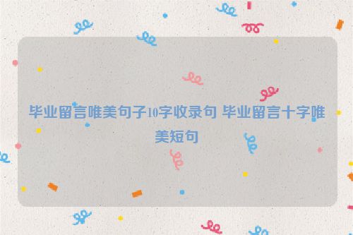毕业留言唯美句子10字收录句 毕业留言十字唯美短句
