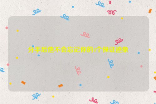 分手后他不会忘记你的4个保证迹象