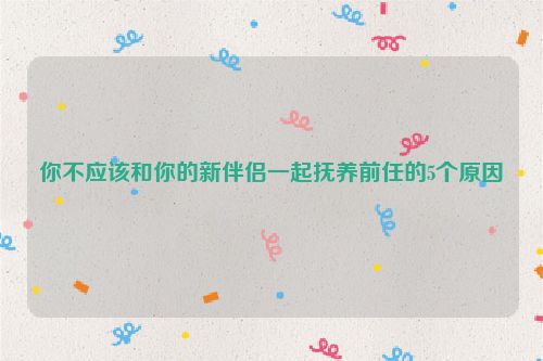 你不应该和你的新伴侣一起抚养前任的5个原因
