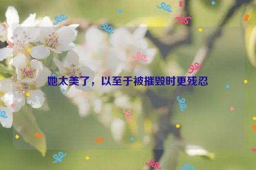 她太美了，以至于被摧毁时更残忍