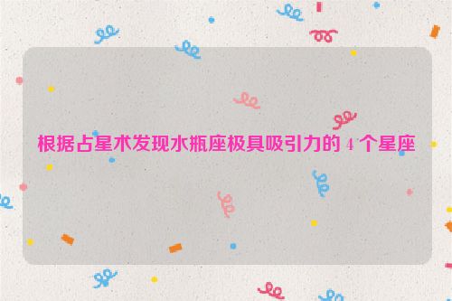 根据占星术发现水瓶座极具吸引力的 4 个星座