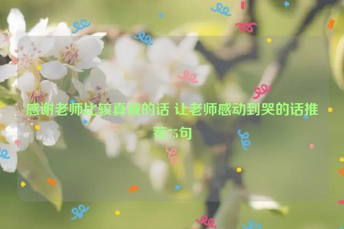 感谢老师比较真诚的话 让老师感动到哭的话推荐75句