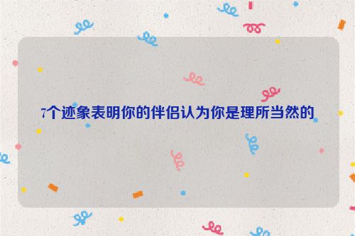 7个迹象表明你的伴侣认为你是理所当然的