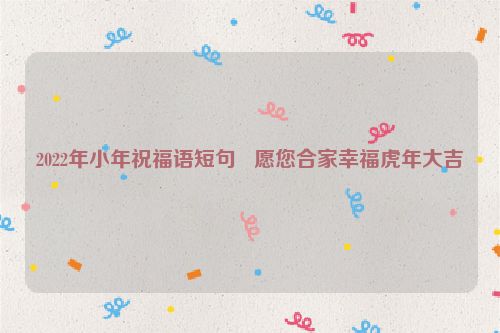 2022年小年祝福语短句   愿您合家幸福虎年大吉