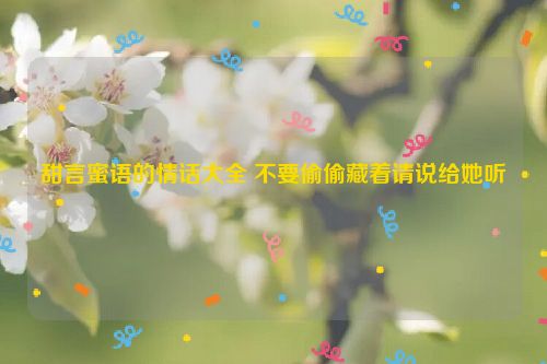 甜言蜜语的情话大全 不要偷偷藏着请说给她听