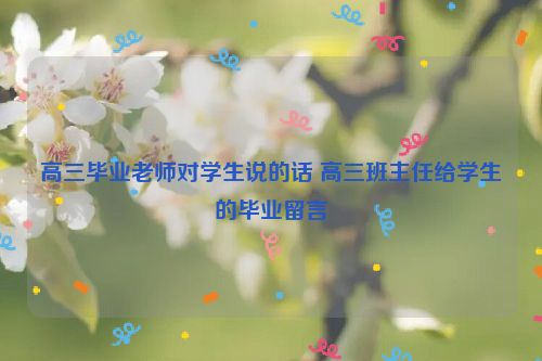 高三毕业老师对学生说的话 高三班主任给学生的毕业留言