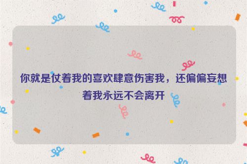 你就是仗着我的喜欢肆意伤害我，还偏偏妄想着我永远不会离开