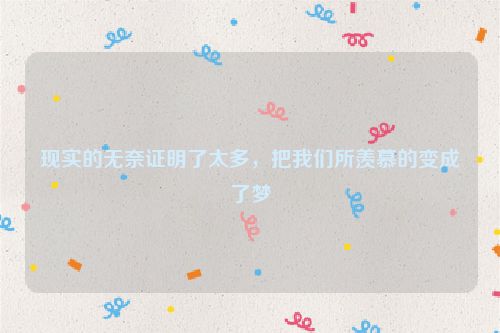 现实的无奈证明了太多，把我们所羡慕的变成了梦