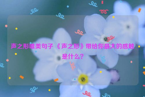 声之形唯美句子 《声之形》带给你最大的感触是什么？