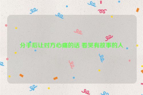 分手后让对方心痛的话 看哭有故事的人