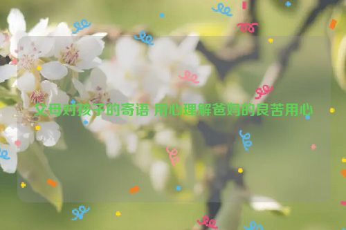 父母对孩子的寄语 用心理解爸妈的良苦用心