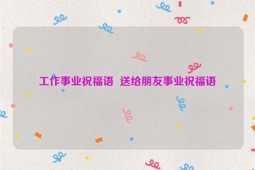 工作事业祝福语  送给朋友事业祝福语